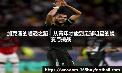 加克波的崛起之路:从青年才俊到足球明星的蜕变与挑战